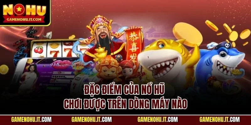 Đặc điểm của nổ hũ chơi được trên dòng máy nào