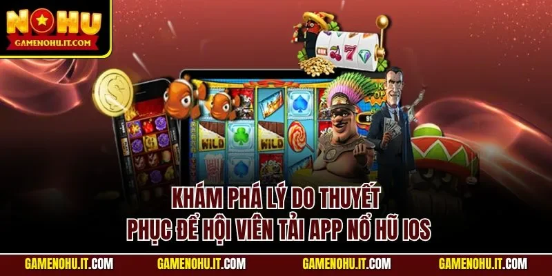 Khám phá lý do thuyết phục để hội viên tải app nổ hũ iOS